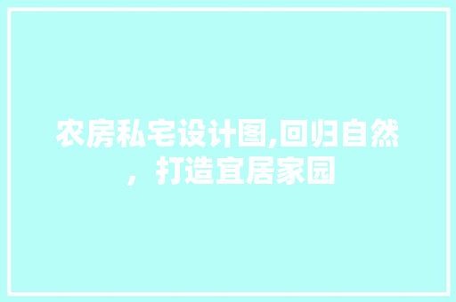 农房私宅设计图,回归自然，打造宜居家园