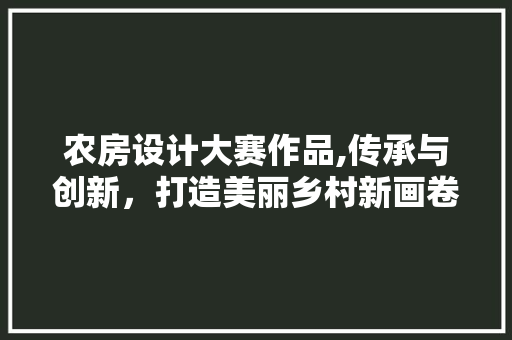 农房设计大赛作品,传承与创新，打造美丽乡村新画卷