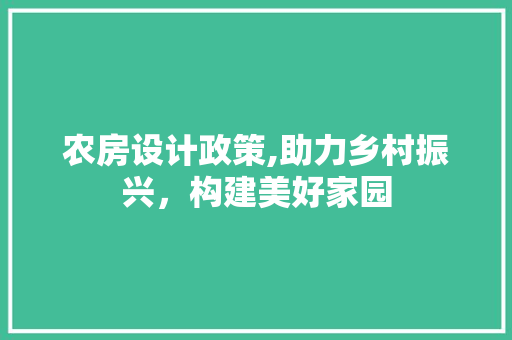农房设计政策,助力乡村振兴，构建美好家园