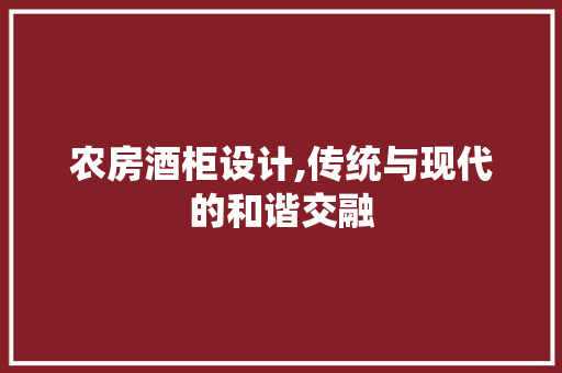农房酒柜设计,传统与现代的和谐交融