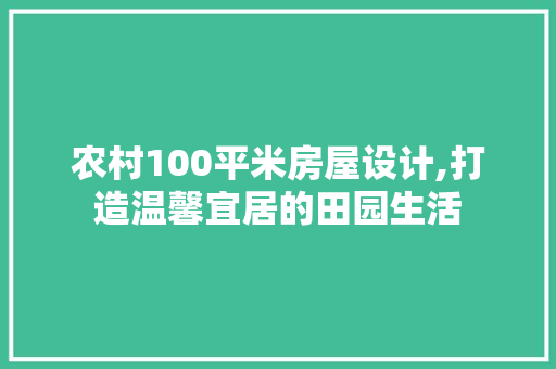 农村100平米房屋设计,打造温馨宜居的田园生活