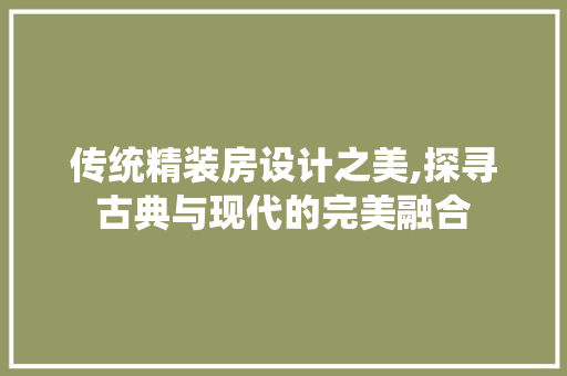 传统精装房设计之美,探寻古典与现代的完美融合