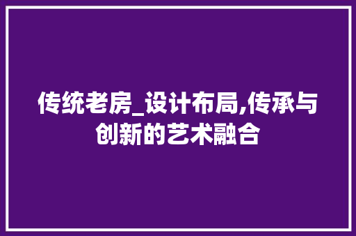 传统老房_设计布局,传承与创新的艺术融合