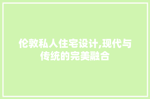 伦敦私人住宅设计,现代与传统的完美融合