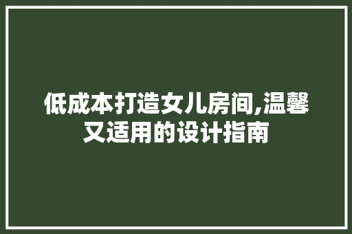 低成本打造女儿房间,温馨又适用的设计指南