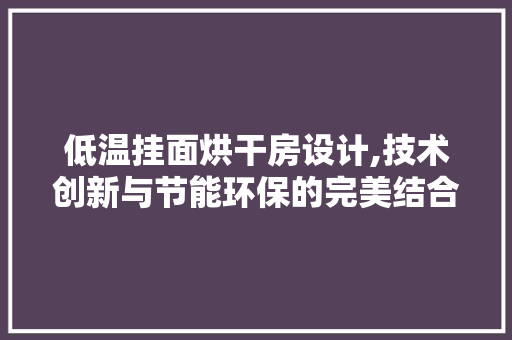 低温挂面烘干房设计,技术创新与节能环保的完美结合