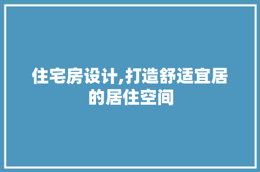 住宅房设计,打造舒适宜居的居住空间