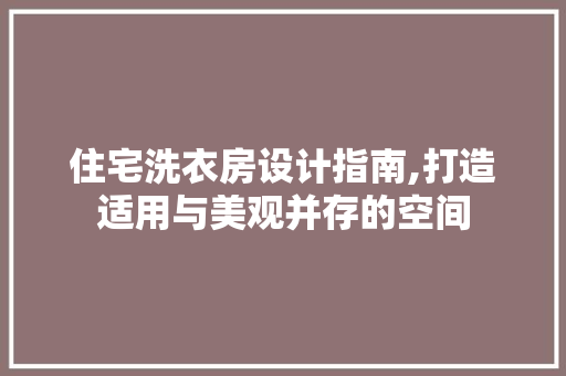 住宅洗衣房设计指南,打造适用与美观并存的空间