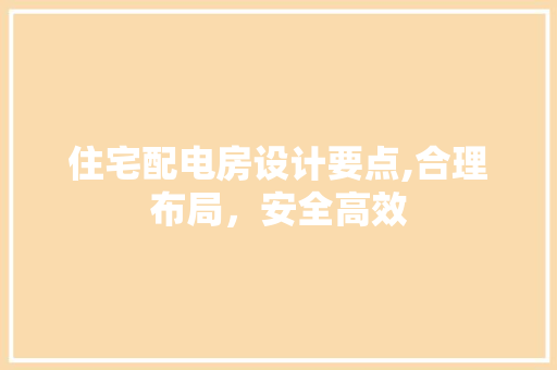 住宅配电房设计要点,合理布局，安全高效