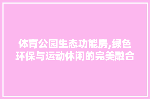 体育公园生态功能房,绿色环保与运动休闲的完美融合