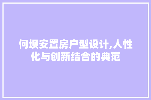 何坝安置房户型设计,人性化与创新结合的典范