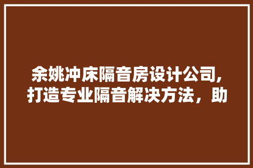 余姚冲床隔音房设计公司,打造专业隔音解决方法，助力企业环保生产