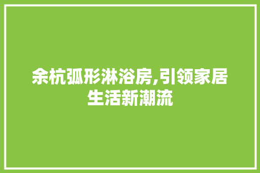 余杭弧形淋浴房,引领家居生活新潮流