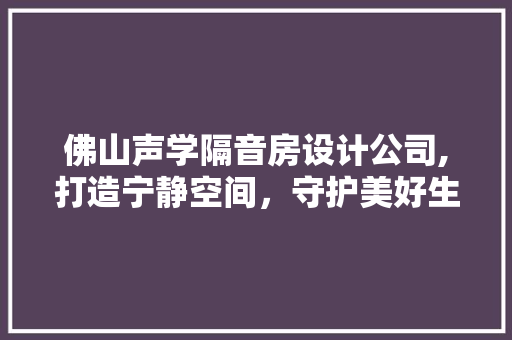 佛山声学隔音房设计公司,打造宁静空间，守护美好生活