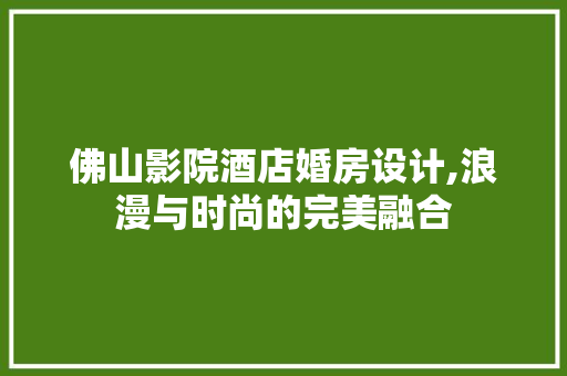 佛山影院酒店婚房设计,浪漫与时尚的完美融合