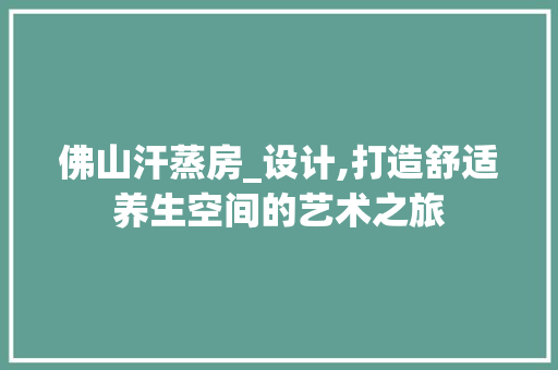 佛山汗蒸房_设计,打造舒适养生空间的艺术之旅