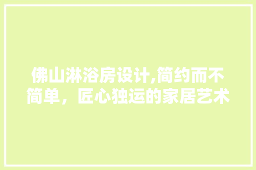 佛山淋浴房设计,简约而不简单，匠心独运的家居艺术