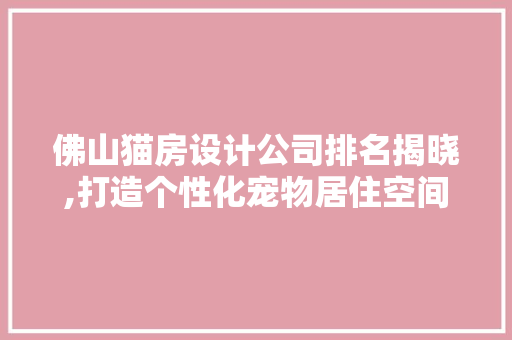 佛山猫房设计公司排名揭晓,打造个性化宠物居住空间新风尚