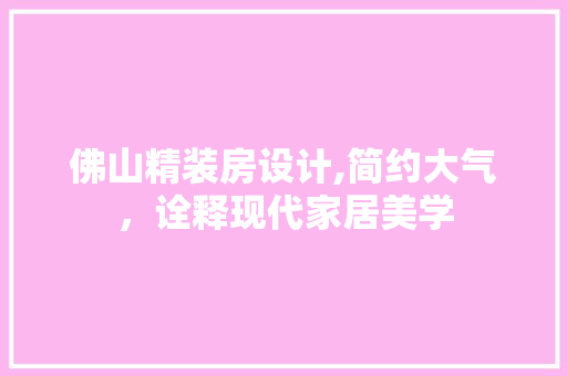 佛山精装房设计,简约大气，诠释现代家居美学