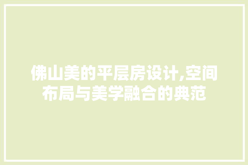 佛山美的平层房设计,空间布局与美学融合的典范