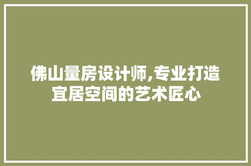 佛山量房设计师,专业打造宜居空间的艺术匠心