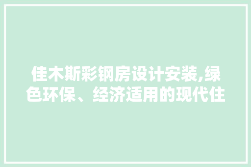 佳木斯彩钢房设计安装,绿色环保、经济适用的现代住宅典范