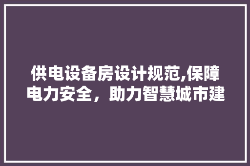 供电设备房设计规范,保障电力安全，助力智慧城市建设
