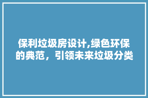 保利垃圾房设计,绿色环保的典范，引领未来垃圾分类新潮流