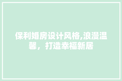 保利婚房设计风格,浪漫温馨，打造幸福新居