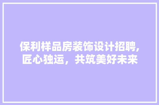 保利样品房装饰设计招聘,匠心独运，共筑美好未来