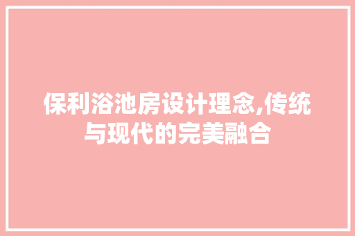 保利浴池房设计理念,传统与现代的完美融合
