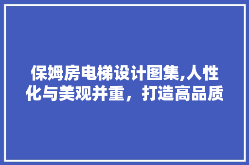 保姆房电梯设计图集,人性化与美观并重，打造高品质居住空间