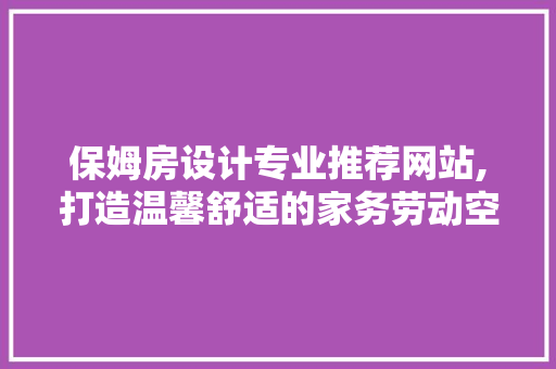 保姆房设计专业推荐网站,打造温馨舒适的家务劳动空间