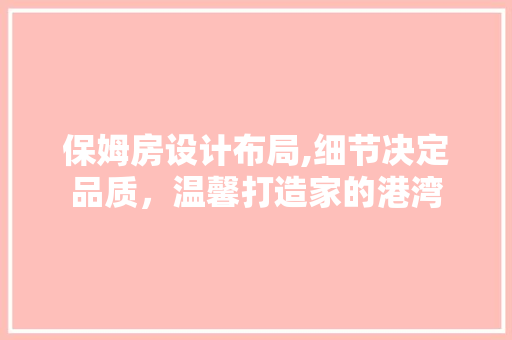 保姆房设计布局,细节决定品质，温馨打造家的港湾