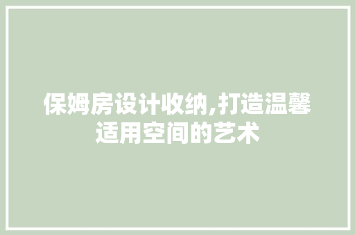 保姆房设计收纳,打造温馨适用空间的艺术