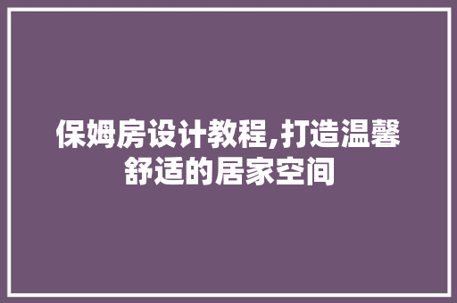 保姆房设计教程,打造温馨舒适的居家空间