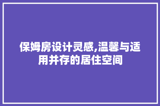 保姆房设计灵感,温馨与适用并存的居住空间