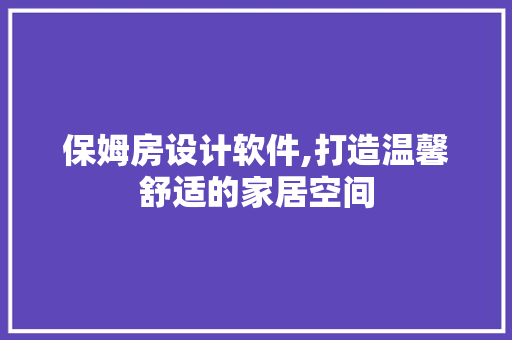 保姆房设计软件,打造温馨舒适的家居空间