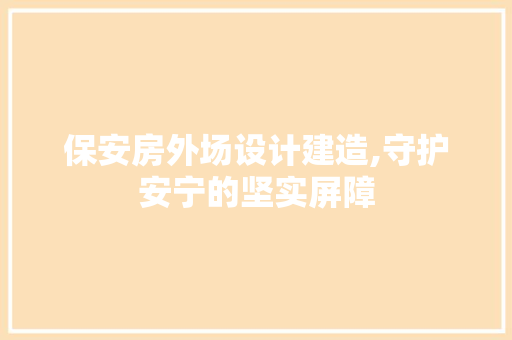 保安房外场设计建造,守护安宁的坚实屏障