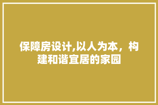 保障房设计,以人为本，构建和谐宜居的家园