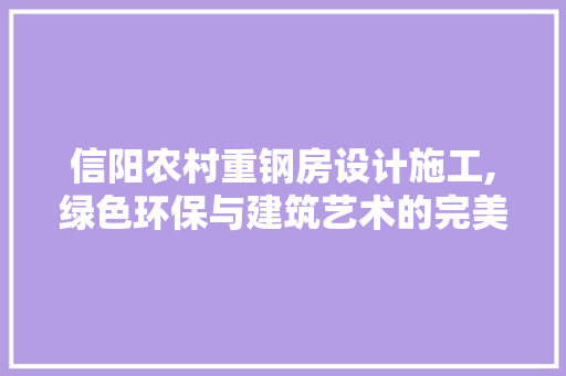 信阳农村重钢房设计施工,绿色环保与建筑艺术的完美融合