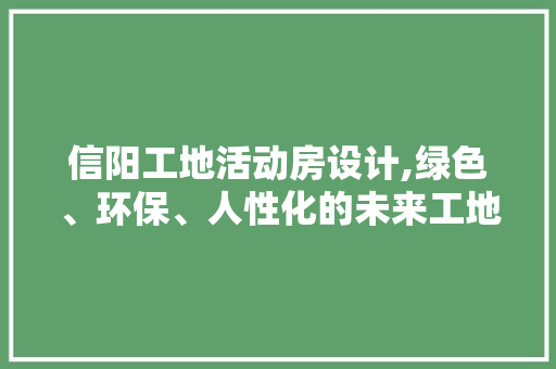 信阳工地活动房设计,绿色、环保、人性化的未来工地解决方法