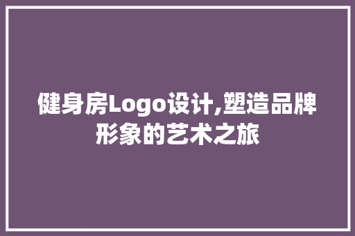 健身房Logo设计,塑造品牌形象的艺术之旅