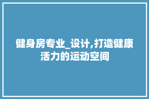 健身房专业_设计,打造健康活力的运动空间