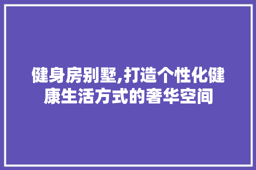 健身房别墅,打造个性化健康生活方式的奢华空间