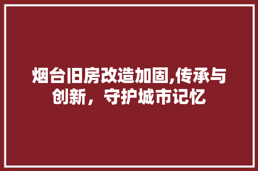 烟台旧房改造加固,传承与创新，守护城市记忆