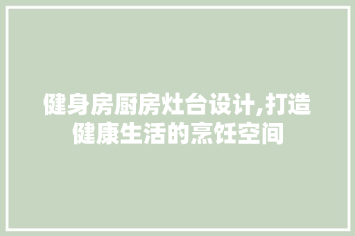 健身房厨房灶台设计,打造健康生活的烹饪空间