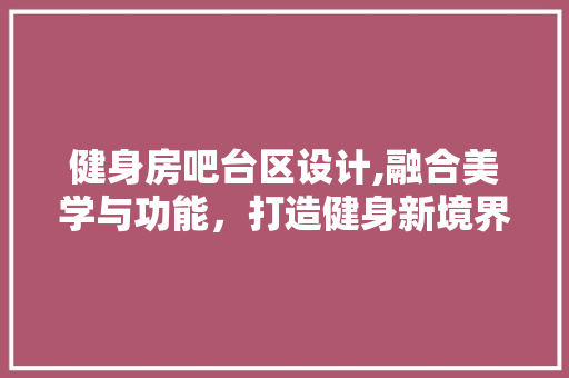 健身房吧台区设计,融合美学与功能，打造健身新境界