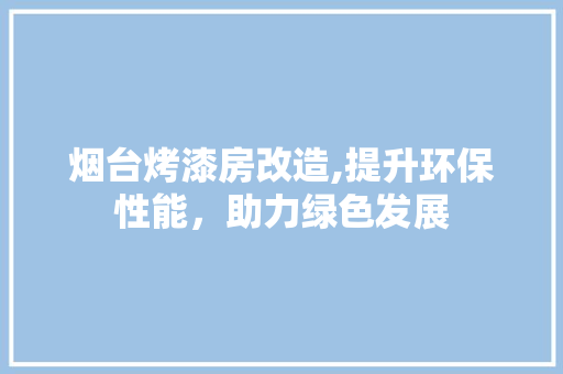 烟台烤漆房改造,提升环保性能，助力绿色发展