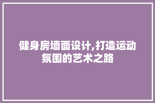健身房墙面设计,打造运动氛围的艺术之路